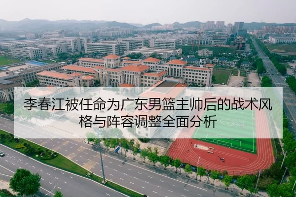 李春江被任命为广东男篮主帅后的战术风格与阵容调整全面分析
