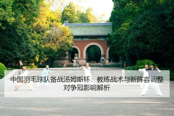 中国羽毛球队备战汤姆斯杯：教练战术与新阵容调整对争冠影响解析