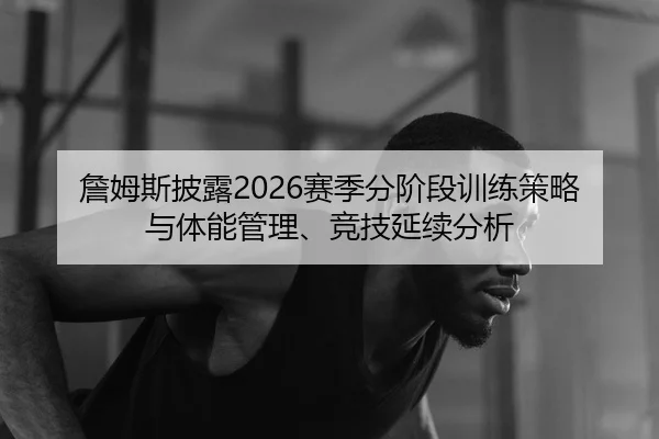 詹姆斯披露2026赛季分阶段训练策略与体能管理、竞技延续分析